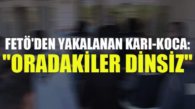 FETÖden Yakalanan Karı-Koca: Oradakiler Dinsiz