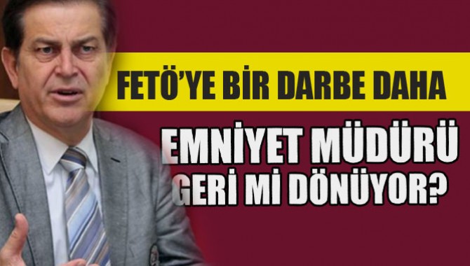 Fetö'ye Bir Darbe Daha!..Emniyet Müdürü Geri mi dönüyor?