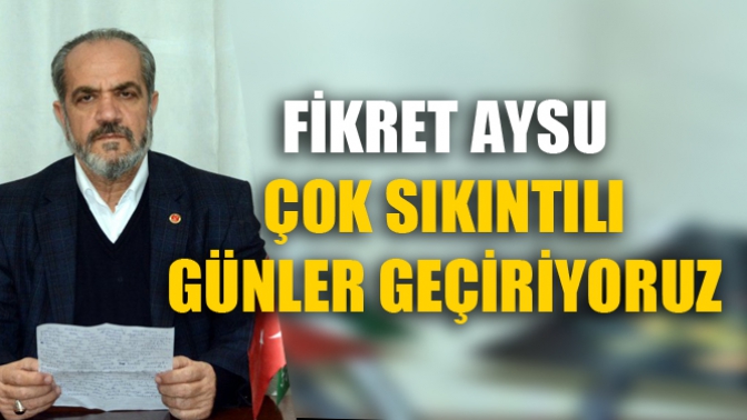 Fikret Aysu, Çok Sıkıntılı Günler Geçiriyoruz