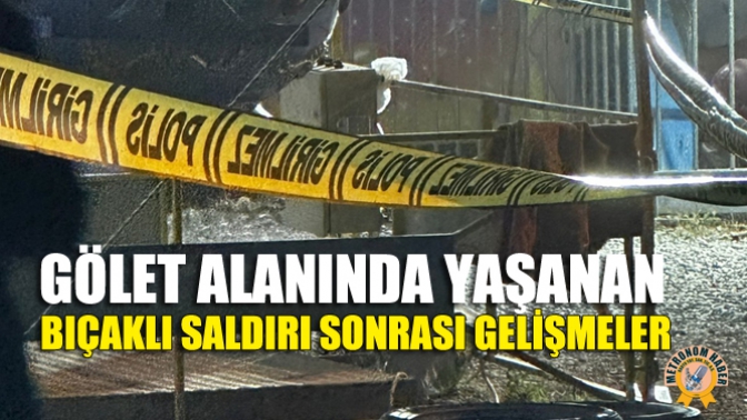 Gölet Alanında Yaşanan Bıçaklı Saldırı Sonrası Gelişmeler