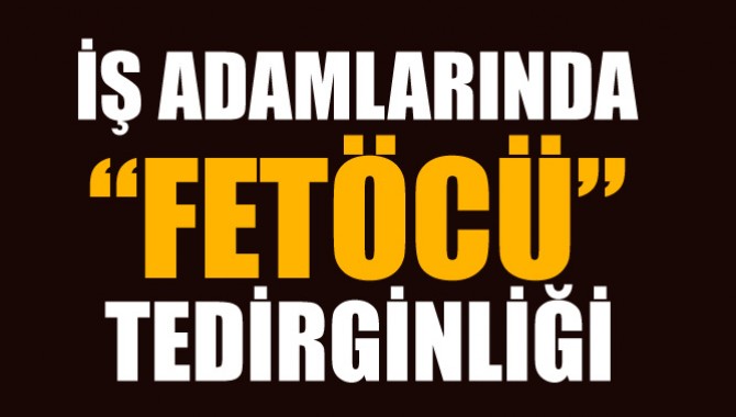 İşadamlarında FETÖ'cü tedirginliği