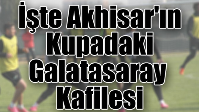 İşte Akhisar'ın Kupadaki Galatasaray Kafilesi