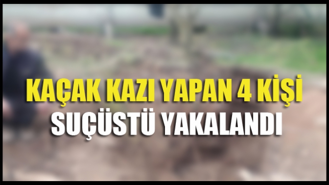 Kaçak Kazı Yapan 4 Kişi Suçüstü Yakalandı