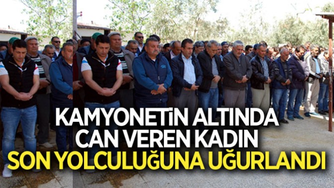 Kamyonetin altında can veren kadın son yolculuğuna uğurlandı