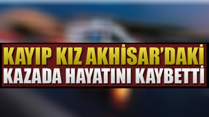 Kayıp Kız Akhisardaki Kazada Hayatını Kaybetti