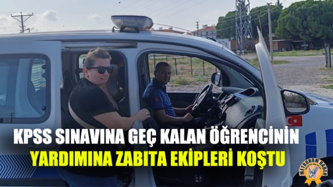 KPSS Sınavına Geç Kalan Öğrencinin yardımına zabıta ekipleri koştu