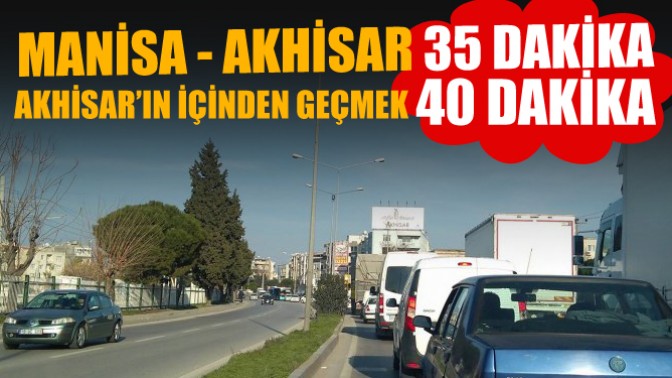 Manisa-Akhisar 35 dakika Akhisarın içinden geçmek 40 dakika!