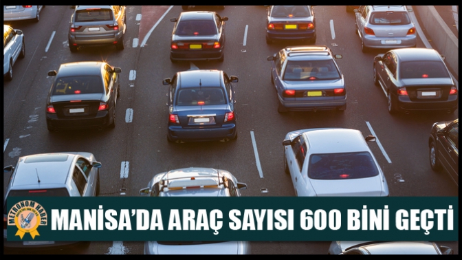 Manisa’da Araç Sayısı 600 Bini Geçti