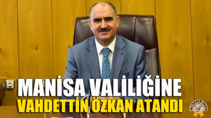 Manisa Valiliğine Vahdettin Özkan Atandı