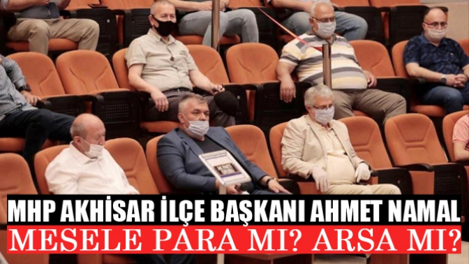 MHP Akhisar İlçe Başkanı Ahmet Namal Mesele Para Mı? Arsa Mı?