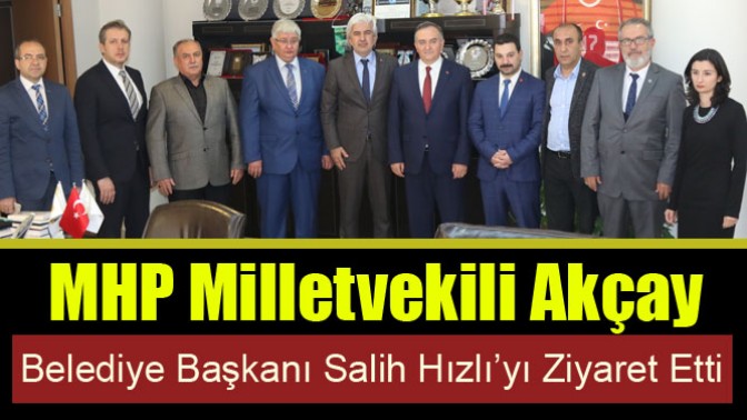 MHP Milletvekili Akçay, Başkan Hızlı’yı ziyaret etti