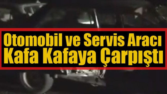 Otomobil ve Servis Aracı Kafa Kafaya Çarpıştı