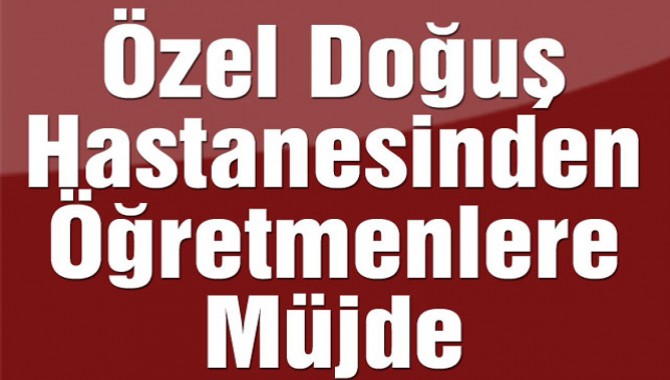 Özel Doğuş Hastanesinden Öğretmenlere Müjde