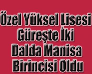 Özel Yüksel Lisesi Güreşte İki Dalda Manisa Birincisi Oldu