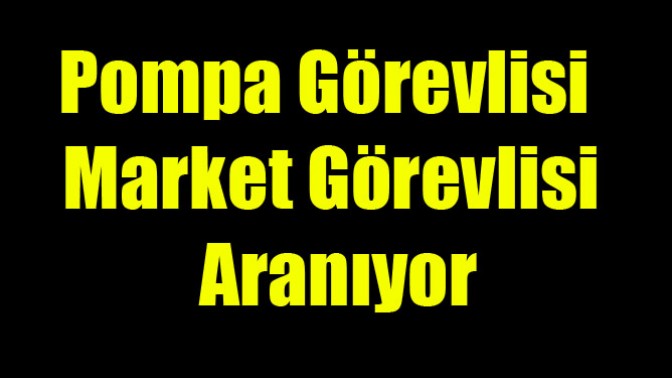 Pompa Görevlisi ve Market Görevlisi Aranıyor