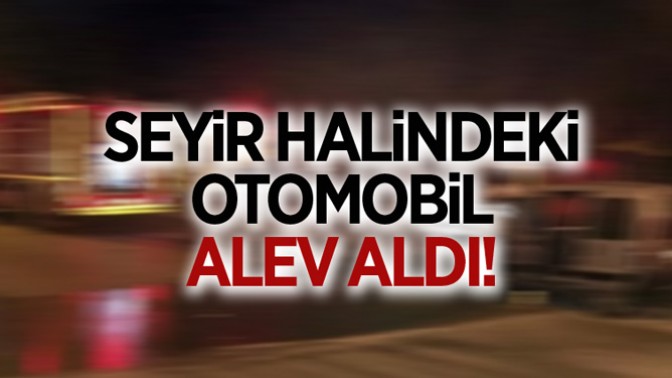 SEYİR HALİNDEKİ OTOMOBİL ALEV ALDI!