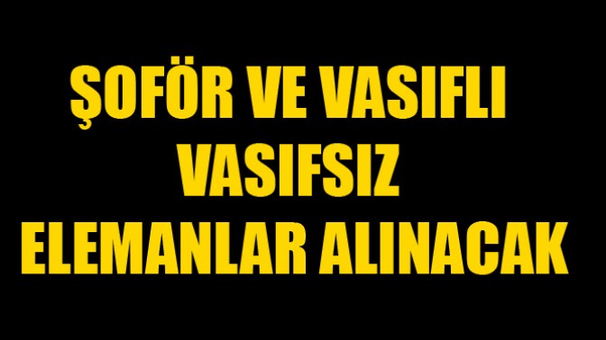 Şoför ve vasıflı vasıfsız elemanlar alınacak