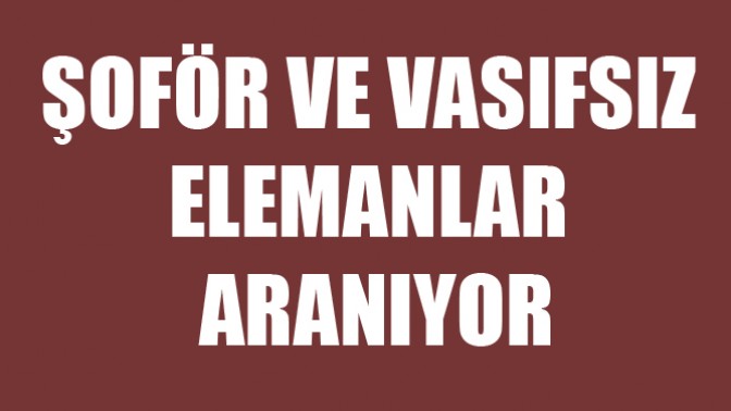 Şoför ve vasıfsız elemanlar aranıyor