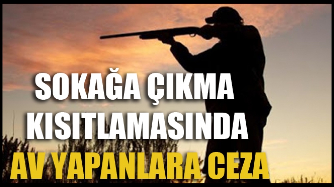 Sokağa Çıkma Kısıtlamasında Av Yapanlara Ceza