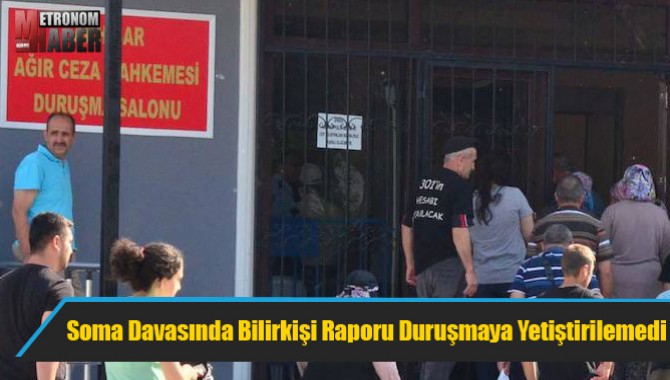 Soma Davasında Bilirkişi Raporu Duruşmaya Yetiştirilemedi