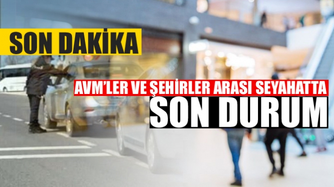 Son Dakika! AVM ve Şehirlerarası Seyahat Konusunda Son Durum