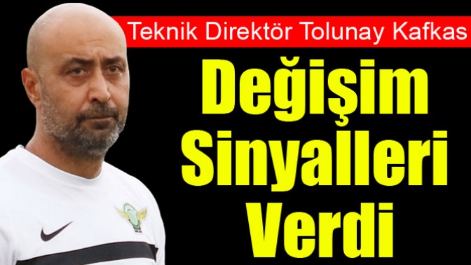 Teknik Direktör Tolunay Kafkas; Değişim Sinyalleri Verdi