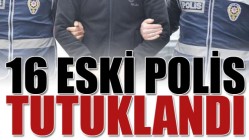 16 eski polis tutuklandı