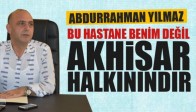 Abdurrahman Yılmaz; “Bu Hastane Benim Değildir Akhisar Halkınındır”