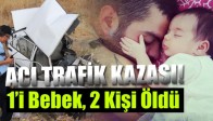 Acı Trafik Kazası ; 1’i Bebek, 2 Kişi Öldü