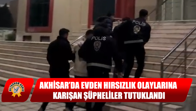 Akhisar’da Evden Hırsızlık Olaylarına Karışan Şüpheliler Tutuklandı