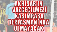 AKHİSAR’IN VAZGEÇİLMEZİ KASIMPAŞA DEPLASMANINDA OLMAYACAK