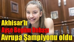 Akhisarlı Ayşe Begüm Onbaşı şimdi de Avrupa Şampiyonu oldu