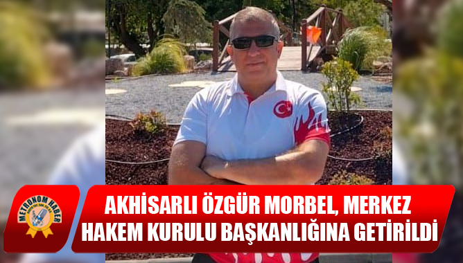 Akhisarlı Özgür Morbel, Merkez Hakem Kurulu Başkanlığına Getirildi