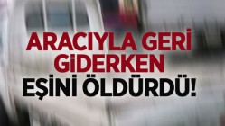 Aracıyla geri giderken eşini öldürdü