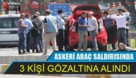 Askeri Araç Saldırısında 3 Kişi Gözaltına Alındı