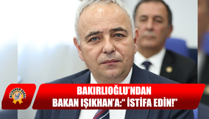 Bakırlıoğlu’ndan Bakan Işıkhan’a:“ İstifa Edin!”