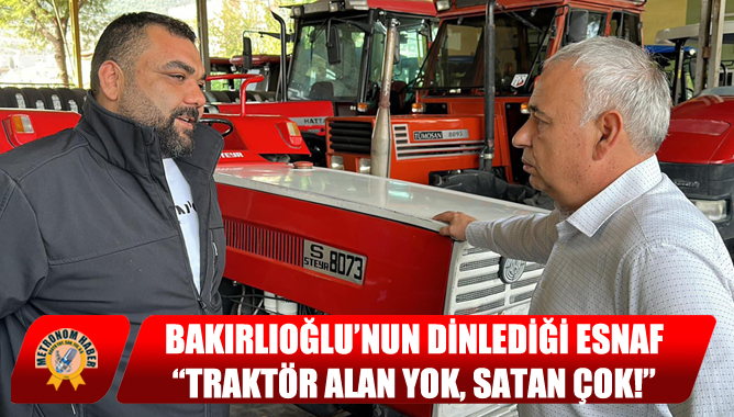 Bakırlıoğlu’nun Dinlediği Esnaf: “Traktör Alan Yok, Satan Çok!”