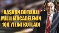 Başkan Dutlulu, Milli Mücadelenin 100.Yılını Kutladı