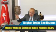 Başkan Ergün, “Akhisar Arena’da Üzerimize Düşeni Yapmaya Hazırız”