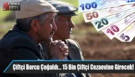 Çiftçi Borcu Çoğaldı... 15 Bin Çiftçi Cezaevine Girecek!