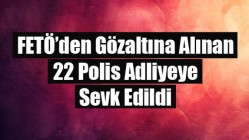 FETÖ’den Gözaltına Alınan 22 Polis Adliyeye Sevk Edildi