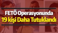 FETÖ Operasyonunda 19 Kişi Daha Tutuklandı