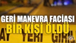 Geri Manevra Faciası: Bir Kişi Öldü