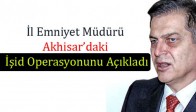 İl Emniyet Müdürü Akhisar’daki İşid Operasyonunu Açıkladı