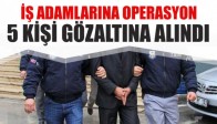 İş adamlarına operasyon 5 kişi gözaltına alındı