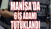 Manisa'da 6 iş adamı tutuklandı