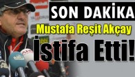 Mustafa Reşit Akçay İstifa Etti!