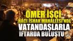 Ömer İşçi Hacı İshak Mahallesi'nde Vatandaşlarla İftarda Buluştu