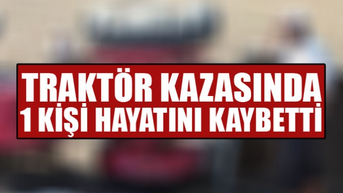 Traktör Kazasında 1 Kişi Hayatını Kaybetti