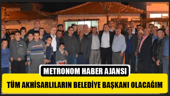 Tüm Akhisarlıların Belediye Başkanı Olacağım